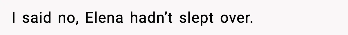 I said no, Elena hadn’t slept over.