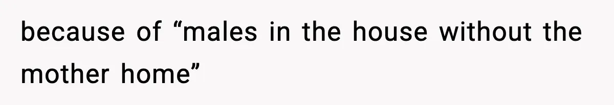 because of “males in the house without the mother home”