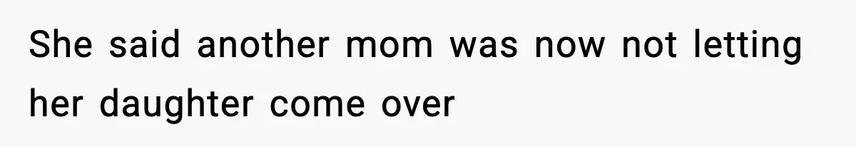 She said another mom was now not letting her daughter come over