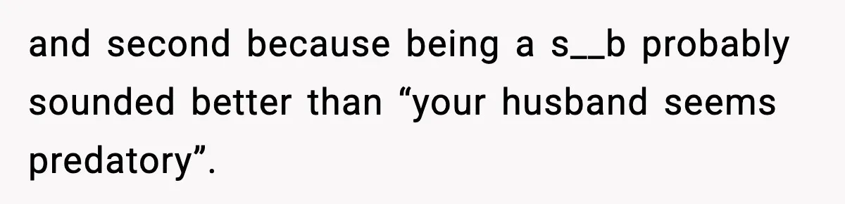 and second because being a s__b probably sounded better than “your husband seems predatory”.