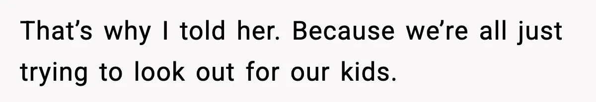 That’s why I told her. Because we’re all just trying to look out for our kids.