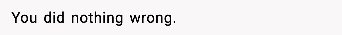 You did nothing wrong.