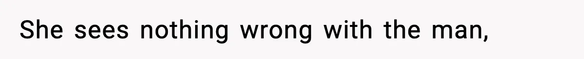 She sees nothing wrong with the man,