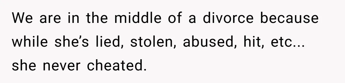 We are in the middle of a divorce because while she’s lied, stolen, abused, hit, etc... she never cheated.