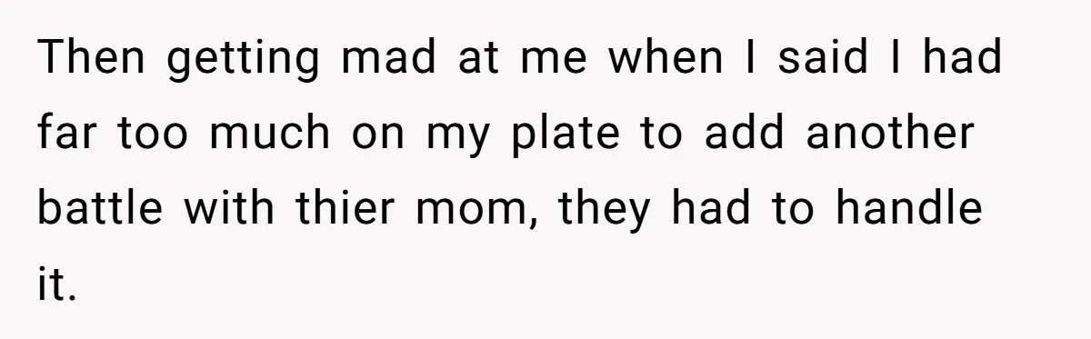 Then getting mad at me when I said I had far too much on my plate to add another battle with thier mom, they had to handle it.