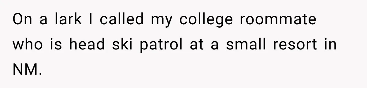 On a lark I called my college roommate who is head ski patrol at a small resort in NM.
