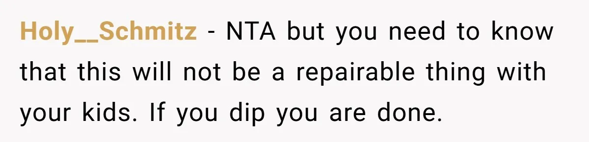 Holy__Schmitz − NTA but you need to know that this will not be a repairable thing with your kids. If you dip you are done.