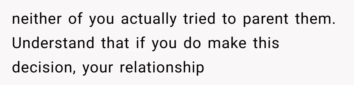 neither of you actually tried to parent them. Understand that if you do make this decision, your relationship