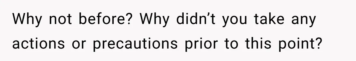 Why not before? Why didn’t you take any actions or precautions prior to this point?