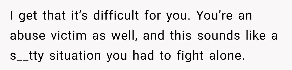 I get that it’s difficult for you. You’re an abuse victim as well, and this sounds like a s__tty situation you had to fight alone.