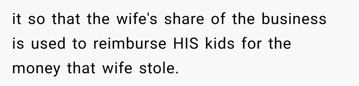 it so that the wife's share of the business is used to reimburse HIS kids for the money that wife stole.