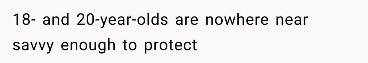 18- and 20-year-olds are nowhere near savvy enough to protect