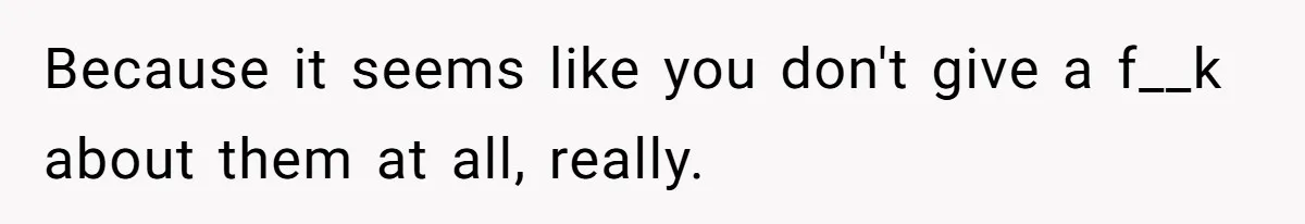 Because it seems like you don't give a f__k about them at all, really.