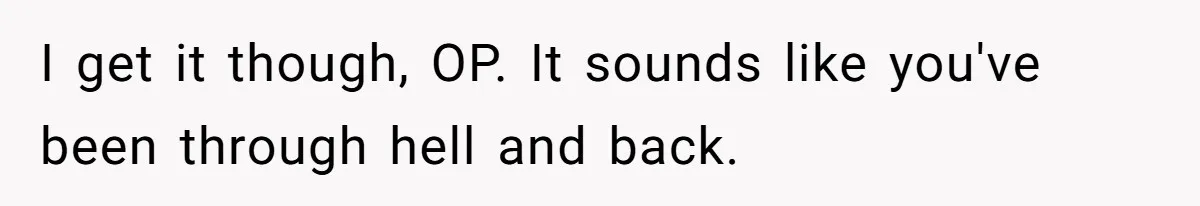 I get it though, OP. It sounds like you've been through hell and back.
