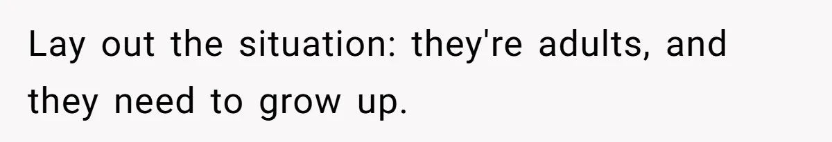 Lay out the situation: they're adults, and they need to grow up.