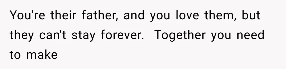 You're their father, and you love them, but they can't stay forever.  Together you need to make