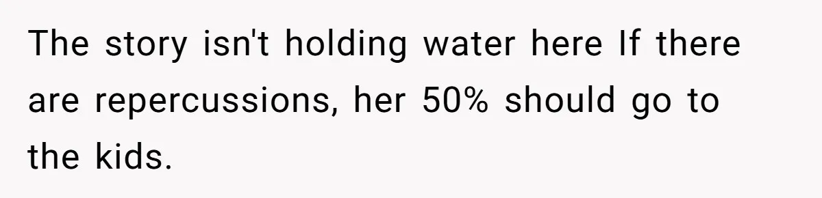 The story isn't holding water here If there are repercussions, her 50% should go to the kids.