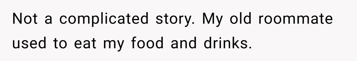 Not a complicated story. My old roommate used to eat my food and drinks.