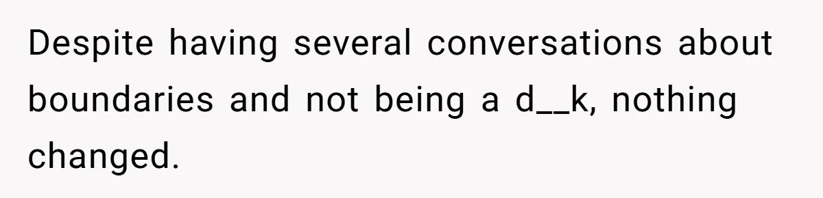 Despite having several conversations about boundaries and not being a d__k, nothing changed.