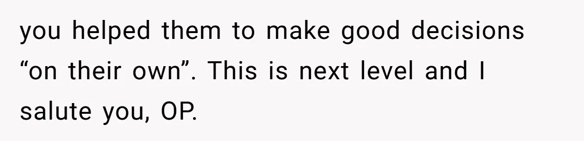 you helped them to make good decisions “on their own”. This is next level and I salute you, OP.