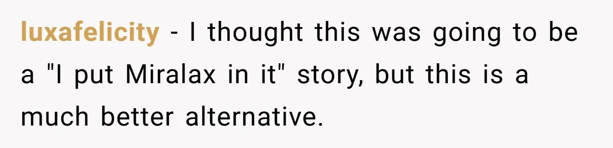 luxafelicity − I thought this was going to be a "I put Miralax in it" story, but this is a much better alternative.