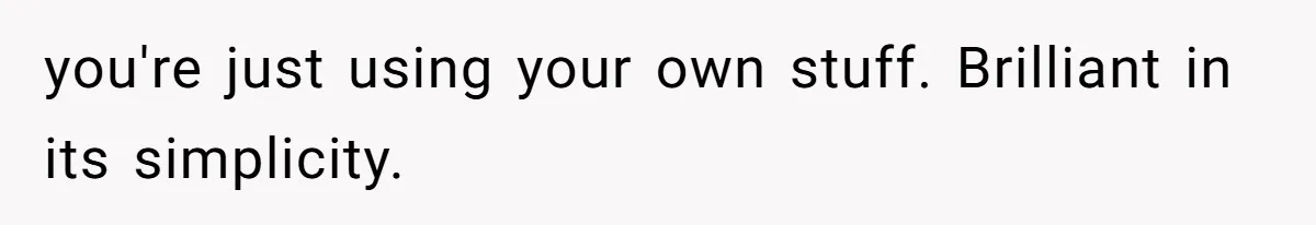 you're just using your own stuff. Brilliant in its simplicity.