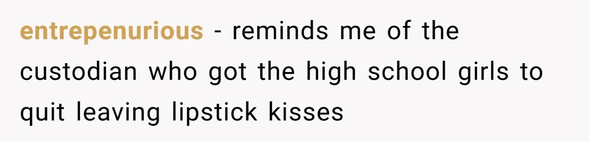 entrepenurious − reminds me of the custodian who got the high school girls to quit leaving lipstick kisses