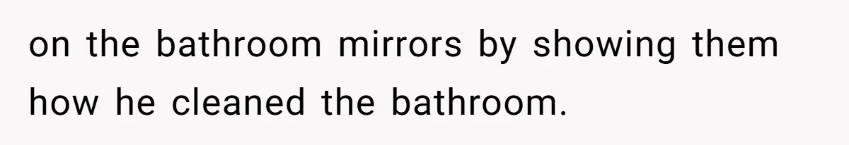 on the bathroom mirrors by showing them how he cleaned the bathroom.
