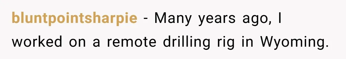 bluntpointsharpie − Many years ago, I worked on a remote drilling rig in Wyoming.