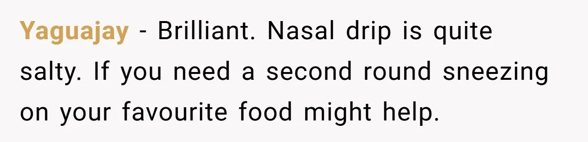 Yaguajay − Brilliant. Nasal drip is quite salty. If you need a second round sneezing on your favourite food might help.
