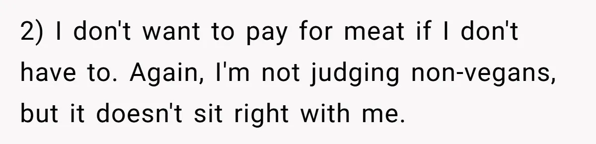 Bride Refuses To Serve Meat At Wedding, Tells Meat-Loving Uncle To Bring McDonald’s If He Can’t Cope 2) I don't want to pay for meat if I don't have to. Again, I'm not judging non-vegans, but it doesn't sit right with me.