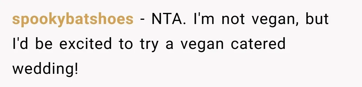 Bride Refuses To Serve Meat At Wedding, Tells Meat-Loving Uncle To Bring McDonald’s If He Can’t Cope spookybatshoes − NTA. I'm not vegan, but I'd be excited to try a vegan catered wedding!
