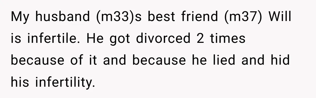 Husband Pressures Wife To Use Friend’s Dream Baby Name, She Pushes Back My husband (m33)s best friend (m37) Will is infertile. He got divorced 2 times because of it and because he lied and hid his infertility.