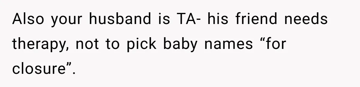 Husband Pressures Wife To Use Friend’s Dream Baby Name, She Pushes Back Also your husband is TA- his friend needs therapy, not to pick baby names “for closure”.