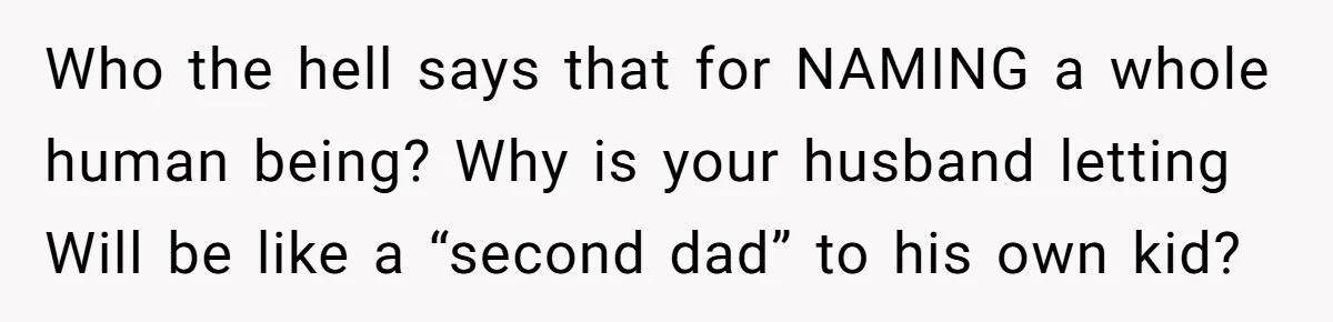 Husband Pressures Wife To Use Friend’s Dream Baby Name, She Pushes Back Who the hell says that for NAMING a whole human being? Why is your husband letting Will be like a “second dad” to his own kid?