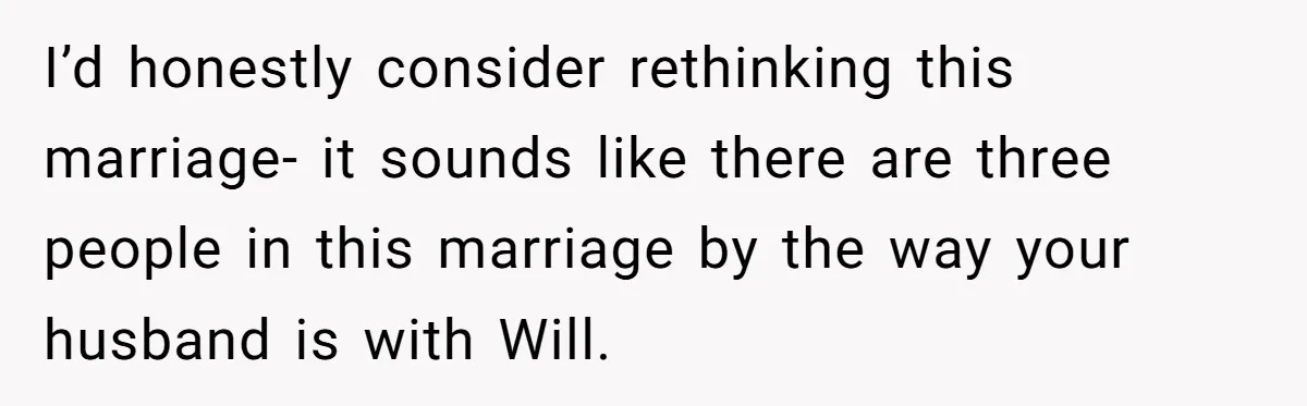 Husband Pressures Wife To Use Friend’s Dream Baby Name, She Pushes Back I’d honestly consider rethinking this marriage- it sounds like there are three people in this marriage by the way your husband is with Will.