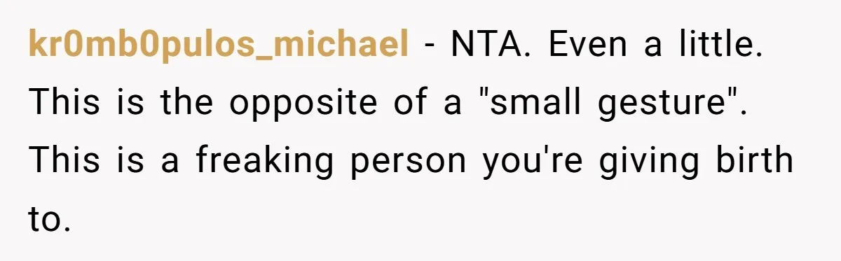 Husband Pressures Wife To Use Friend’s Dream Baby Name, She Pushes Back kr0mb0pulos_michael − NTA. Even a little. This is the opposite of a "small gesture". This is a freaking person you're giving birth to.