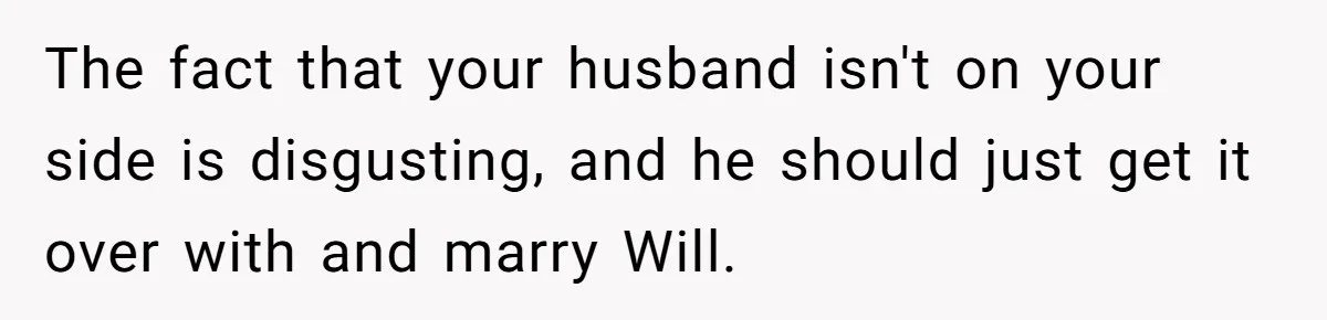 Husband Pressures Wife To Use Friend’s Dream Baby Name, She Pushes Back The fact that your husband isn't on your side is disgusting, and he should just get it over with and marry Will.