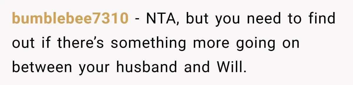 Husband Pressures Wife To Use Friend’s Dream Baby Name, She Pushes Back bumblebee7310 − NTA, but you need to find out if there’s something more going on between your husband and Will.