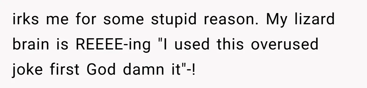 Husband Pressures Wife To Use Friend’s Dream Baby Name, She Pushes Back irks me for some stupid reason. My lizard brain is REEEE-ing "I used this overused joke first God damn it"-!