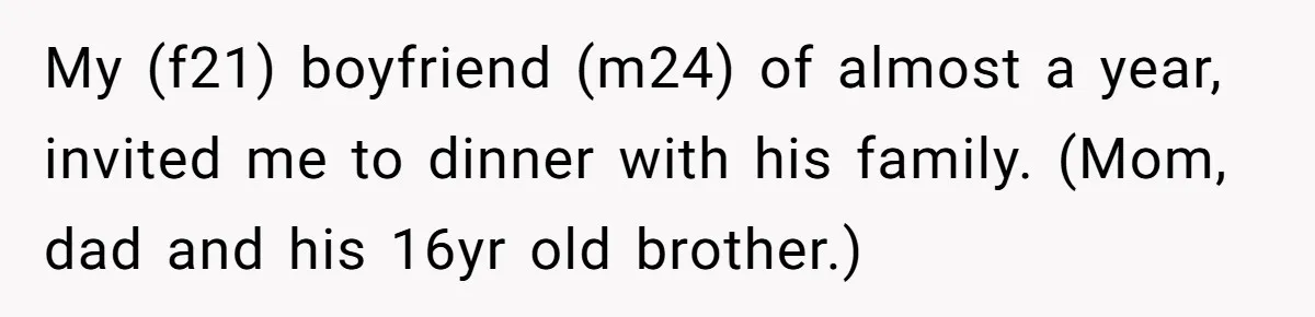My (f21) boyfriend (m24) of almost a year, invited me to dinner with his family. (Mom, dad and his 16yr old brother.)