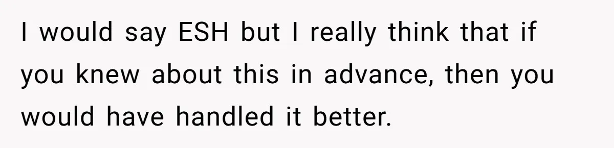 I would say ESH but I really think that if you knew about this in advance, then you would have handled it better.