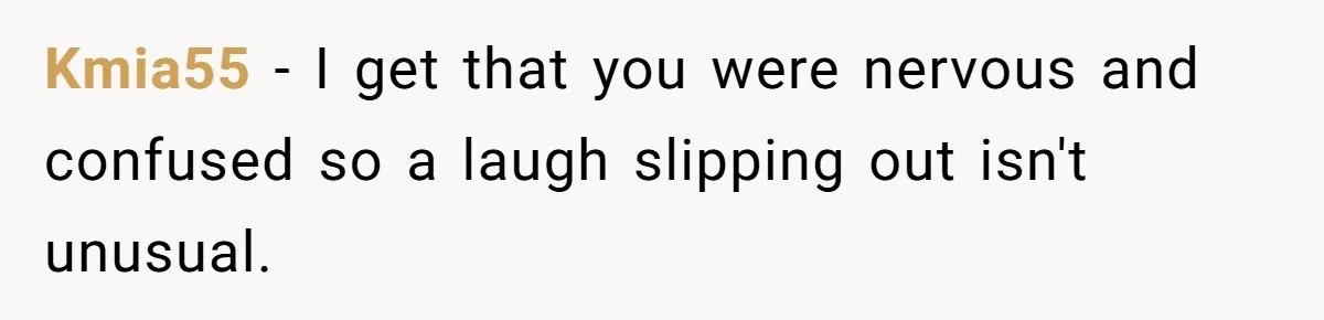 Kmia55 − I get that you were nervous and confused so a laugh slipping out isn't unusual.