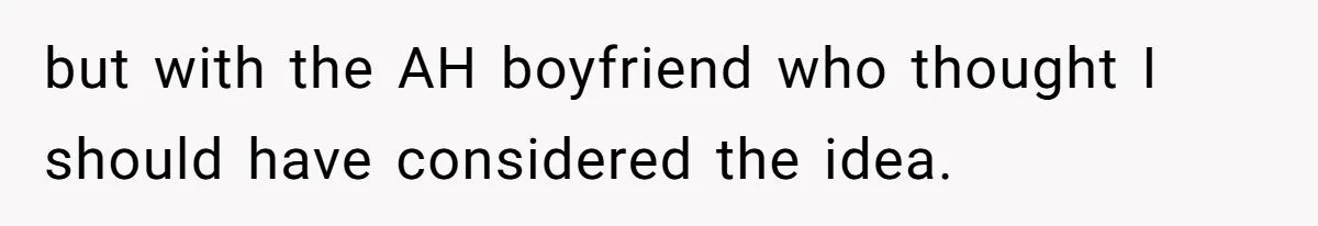 but with the AH boyfriend who thought I should have considered the idea.