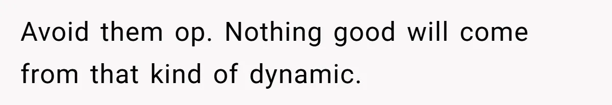 Avoid them op. Nothing good will come from that kind of dynamic.