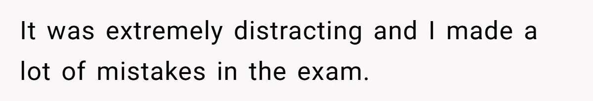 It was extremely distracting and I made a lot of mistakes in the exam.