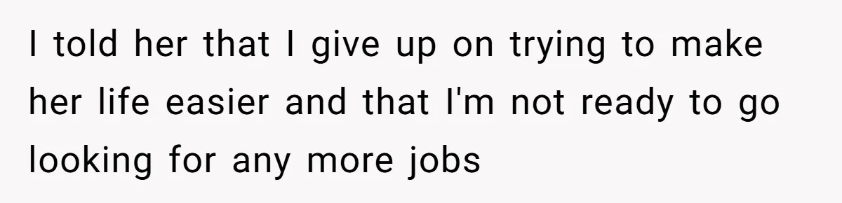 I told her that I give up on trying to make her life easier and that I'm not ready to go looking for any more jobs