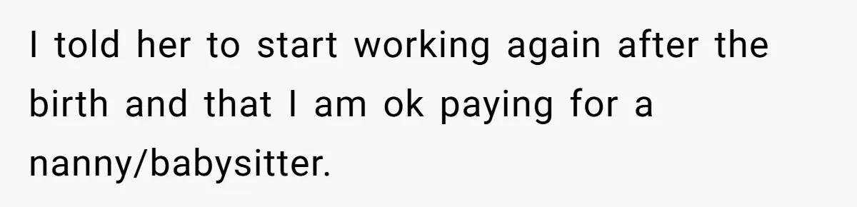 I told her to start working again after the birth and that I am ok paying for a nanny/babysitter.