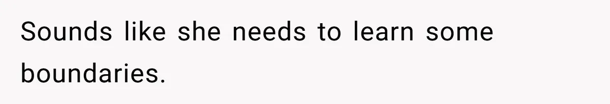 Sounds like she needs to learn some boundaries.