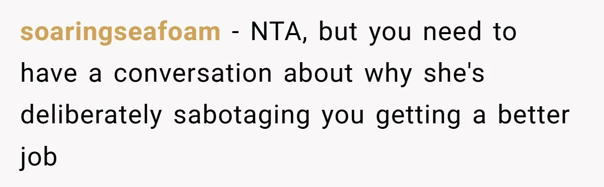 soaringseafoam − NTA, but you need to have a conversation about why she's deliberately sabotaging you getting a better job